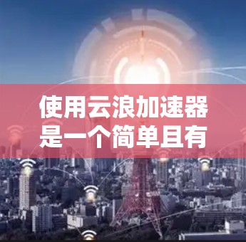 使用云浪加速器是一个简单且有效的工具，可以帮助您加速网页加载和文件下载。以下是详细的使用指南，帮助您轻松掌握其功能