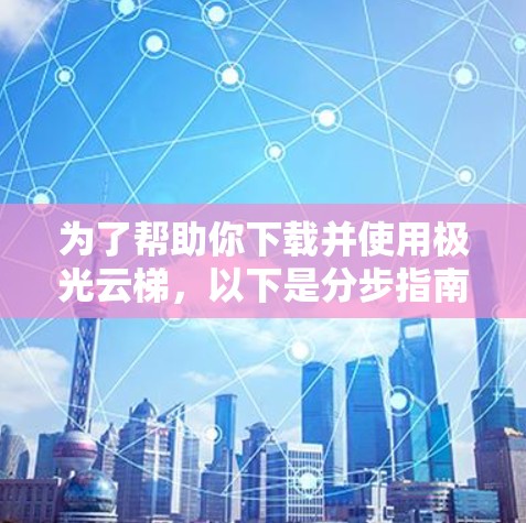 为了帮助你下载并使用极光云梯，以下是分步指南
