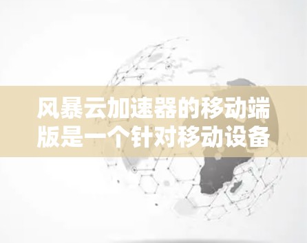风暴云加速器的移动端版是一个针对移动设备的加速工具，旨在提升用户体验。以下是其主要特点和使用指南