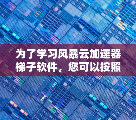 为了学习风暴云加速器梯子软件，您可以按照以下步骤进行