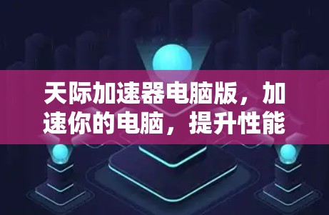 天际加速器电脑版，加速你的电脑，提升性能的高效工具