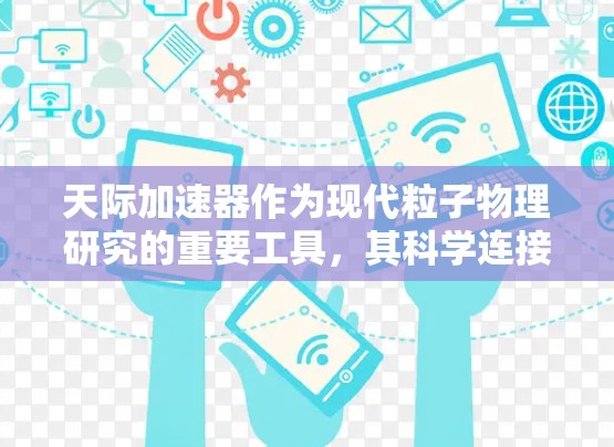 天际加速器作为现代粒子物理研究的重要工具,其科学连接在多个科学领域发挥着关键作用。以下是对其科学连接的详细分析