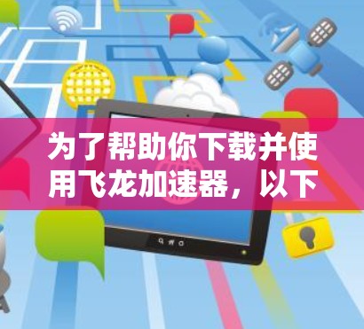 为了帮助你下载并使用飞龙加速器,以下是一步步的指南