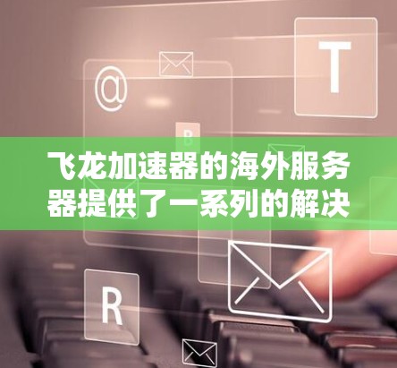 飞龙加速器的海外服务器提供了一系列的解决方案，帮助用户提升网络性能。以下是关于飞龙加速器海外服务器的详细信息