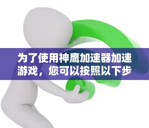为了使用神鹰加速器加速游戏，您可以按照以下步骤操作
