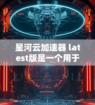 星河云加速器 latest版是一个用于加速云网络资源的工具,旨在提升网络带宽效率。以下是对该工具的详细分析