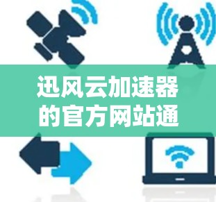 迅风云加速器的官方网站通常以迅风云加速器或迅风云开头。如果您无法访问官方网站，可以通过以下途径获取相关信息