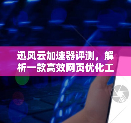 迅风云加速器评测,解析一款高效网页优化工具