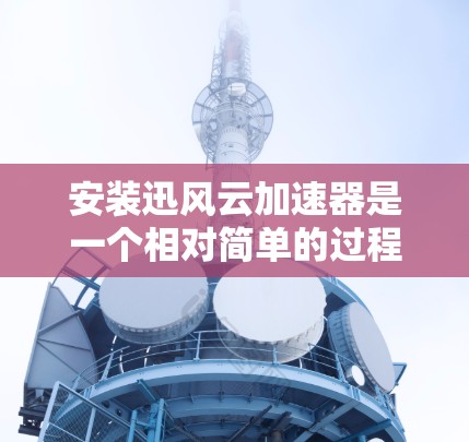 安装迅风云加速器是一个相对简单的过程，以下是一步步的指南