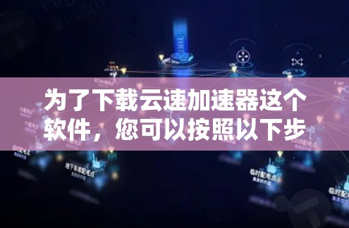 为了下载云速加速器这个软件,您可以按照以下步骤进行