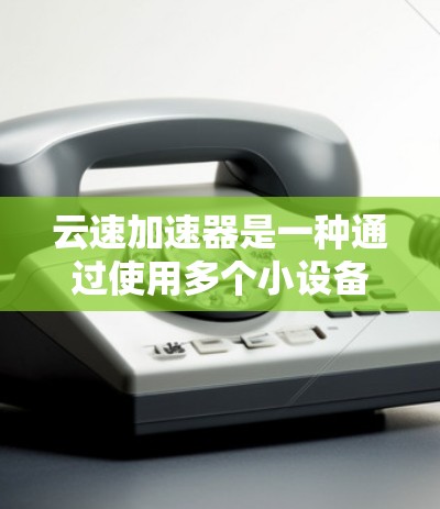 云速加速器是一种通过使用多个小设备群共同工作以提高网络性能的设备，常用于 homesense网络或云服务器。以下是对云速加速器的详细分析