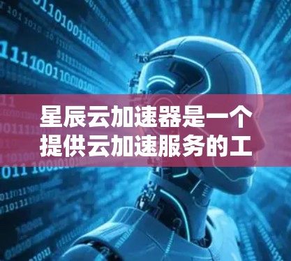 星辰云加速器是一个提供云加速服务的工具，主要用于解决网络连接缓慢、延迟过长等问题。它通过优化网络传输速度，帮助用户提升使用体验。以下是星辰云加速器的主要特点和下载方式