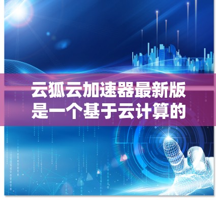 云狐云加速器最新版是一个基于云计算的加速工具,旨在提升用户在云端下载和处理文件的速度。它通过先进的云计算技术,优化文件传输和缓存管理,从而提供更快的响应和更好的用户体验。以下是关于该工具的详细信息