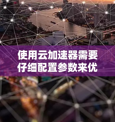 使用云加速器需要仔细配置参数来优化加速效果。以下是详细的步骤指南,帮助您成功使用云加速器