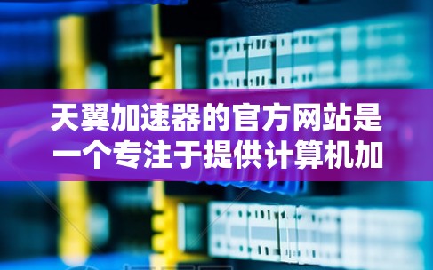 天翼加速器的官方网站是一个专注于提供计算机加速和性能优化服务的平台。以下是关于天翼加速器官网的一些基本信息和内容