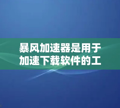 暴风加速器是用于加速下载软件的工具，通常用于加速以下几种类型的应用程序