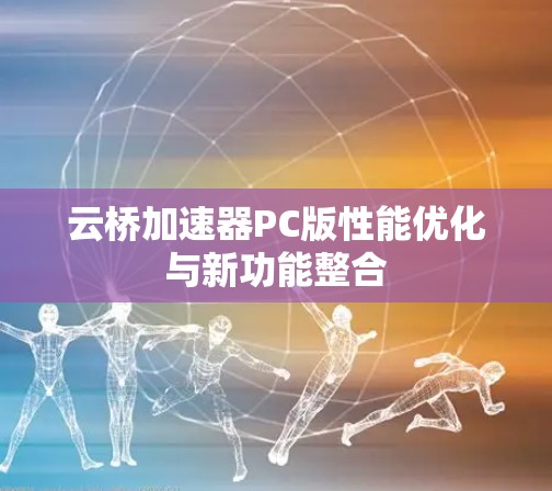 云桥加速器PC版性能优化与新功能整合