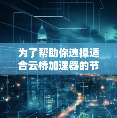 为了帮助你选择适合云桥加速器的节点，以下是详细的推荐和分析