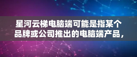 星河云梯电脑端可能是指某个品牌或公司推出的电脑端产品,具体信息取决于该公司的背景和产品定位。为了提供准确的信息,建议您提供更多细节,例如