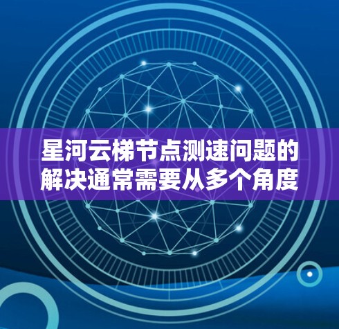 星河云梯节点测速问题的解决通常需要从多个角度进行排查和优化。以下是解决此类问题的步骤