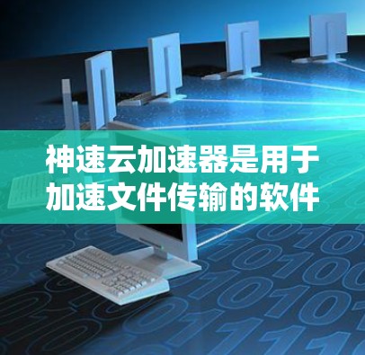 神速云加速器是用于加速文件传输的软件,通常用于处理高速度的网络连接。如果你在下载过程中遇到问题,建议
