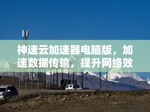 神速云加速器电脑版，加速数据传输，提升网络效率！