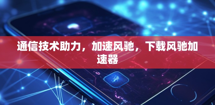 通信技术助力，加速风驰，下载风驰加速器