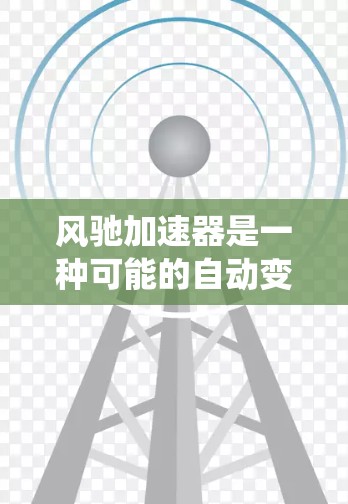 风驰加速器是一种可能的自动变速器或辅助系统，旨在提升驾驶体验。以下是关于风驰加速器的评测和信息