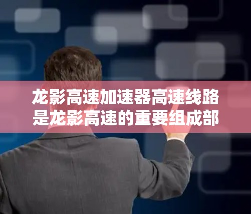 龙影<strong>高速加速器</strong>高速线路是龙影高速的重要组成部分，主要分为龙影高速加速段和龙影西线高速段。以下是该线路的主要信息