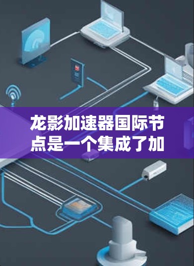 龙影加速器国际节点是一个集成了加速器功能的全球网络,旨在提升数据处理和模型训练的效率。以下是对该节点的详细分析