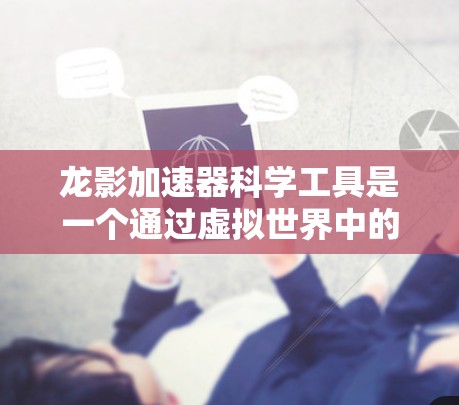 龙影加速器科学工具是一个通过虚拟世界中的机制实现加速的技术，结合科学原理和方法，帮助用户高效完成任务或探索。以下是对其的详细介绍