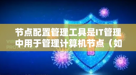 节点配置管理工具是IT管理中用于管理计算机节点(如服务器、存储设备、网络设备等)的工具,提供配置、监控和管理功能。以下是对该工具的详细分析