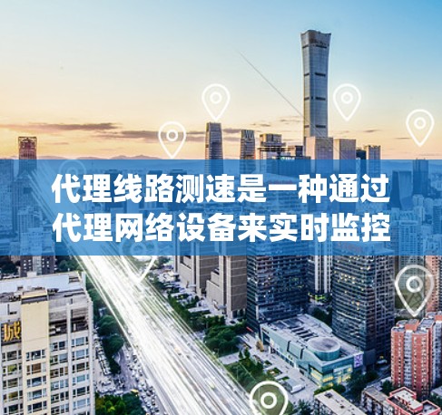 代理线路测速是一种通过代理网络设备来实时监控和统计数据流量的技术，旨在优化网络性能。以下是对代理线路测速的详细说明