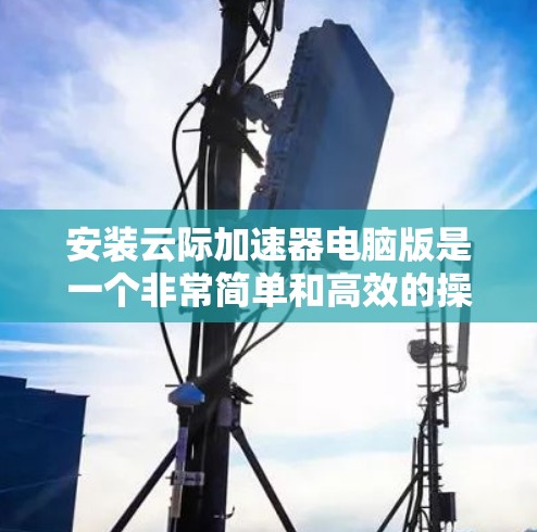 安装云际加速器电脑版是一个非常简单和高效的操作,它能帮助你在提升浏览器性能方面大有帮助。以下是一些详细的步骤和注意事项,帮助你顺利安装云际加速器电脑版