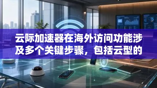 云际加速器在海外访问功能涉及多个关键步骤,包括云型的部署、配置、管理以及监控。以下是详细的步骤指南