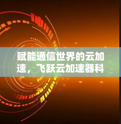 赋能通信世界的云加速,飞跃云加速器科学网络开启高效互联新纪元