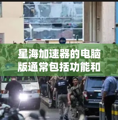 星海加速器的电脑版通常包括功能和优化针对Windows系统或多平台设备。以下是关于星海加速器电脑版的详细信息