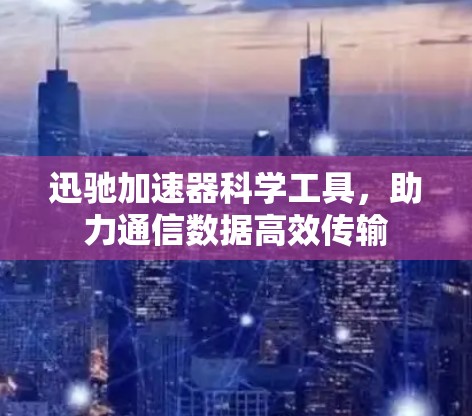 迅驰加速器科学工具,助力通信数据高效传输