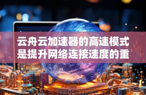 云舟云加速器的高速模式是提升网络连接速度的重要功能,特别是在网络不稳定或移动设备使用时。以下是对该功能的详细说明