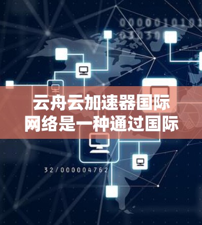 云舟云加速器国际网络是一种通过国际网络加速连接的技术,主要通过云服务器或本地服务器来提升网络连接速度。以下是对该工具的详细介绍