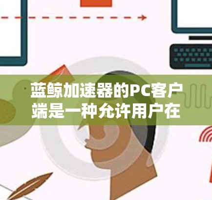 蓝鲸加速器的PC客户端是一种允许用户在个人电脑上加速下载功能的软件。它通过自动识别文件类型和压缩率,自动上传加速链接或支持用户手动设定加速链接。以下是关于蓝鲸加速器PC客户端的详细信息