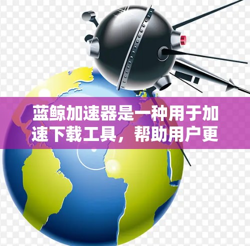 蓝鲸加速器是一种用于加速下载工具,帮助用户更快地完成下载流程。以下是使用蓝鲸加速器到手机端的操作步骤