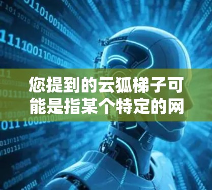 您提到的云狐梯子可能是指某个特定的网络服务、产品或工具的名称。如果您能提供更多关于该服务或问题的具体信息,我可以更好地帮助您解答