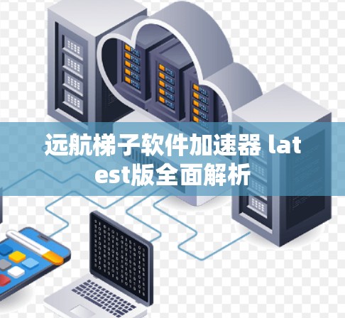 远航梯子软件加速器 latest版全面解析