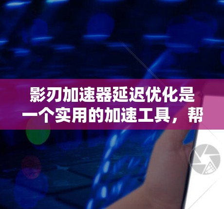 影刃加速器延迟优化是一个实用的加速工具,帮助用户提升下载速度和缓存使用效率。以下是针对延迟优化的详细指南