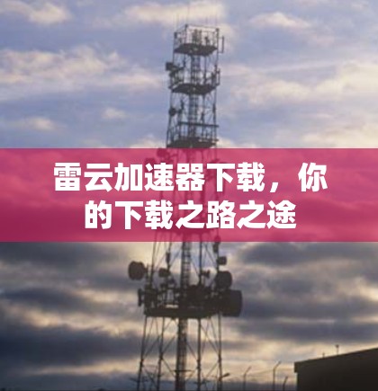 雷云加速器下载,你的下载之路之途