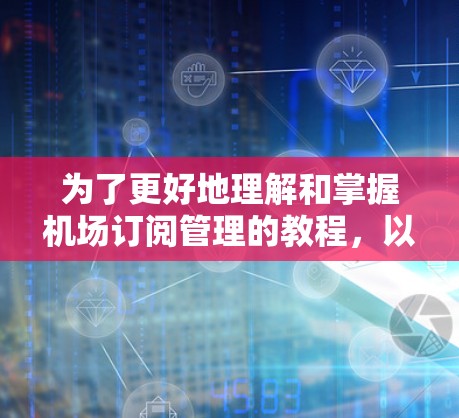 为了更好地理解和掌握机场订阅管理的教程,以下是一个分步指南,涵盖预订、取消、修改和删除操作