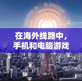 在海外线路中,手机和电脑游戏的发展迅速,玩家可以享受更流畅和丰富的游戏体验。以下是一些关键点,帮助你更好地利用海外线路