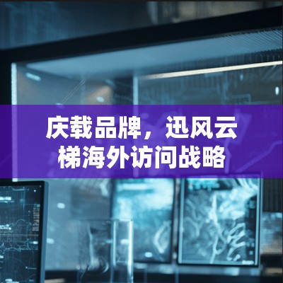 庆载品牌,迅风云梯海外访问战略
