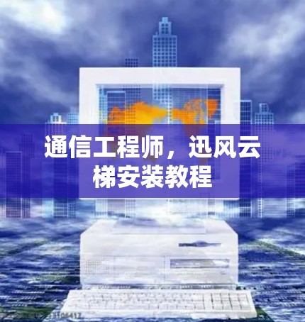 通信工程师,迅风云梯安装教程